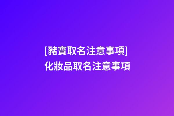 [豬寶取名注意事項]化妝品取名注意事項-第1張-公司起名-玄機派